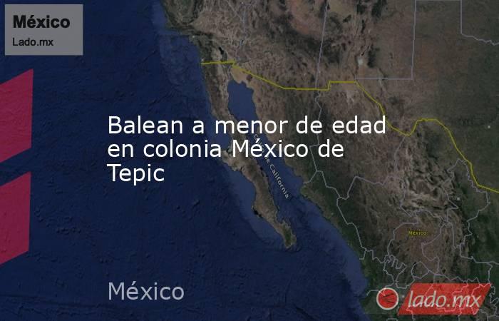 Balean a menor de edad en colonia México de Tepic. Noticias en tiempo real