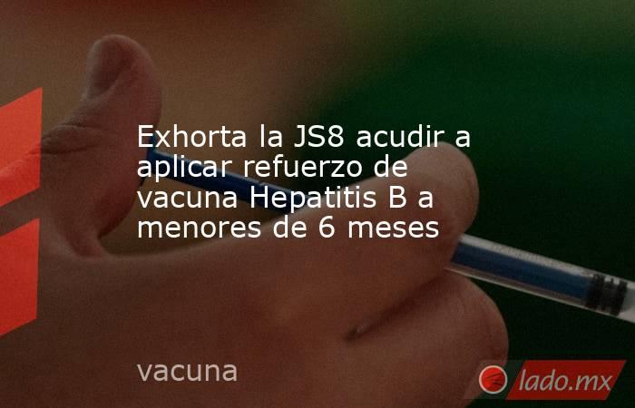 Exhorta la JS8 acudir a aplicar refuerzo de vacuna Hepatitis B a menores de 6 meses. Noticias en tiempo real