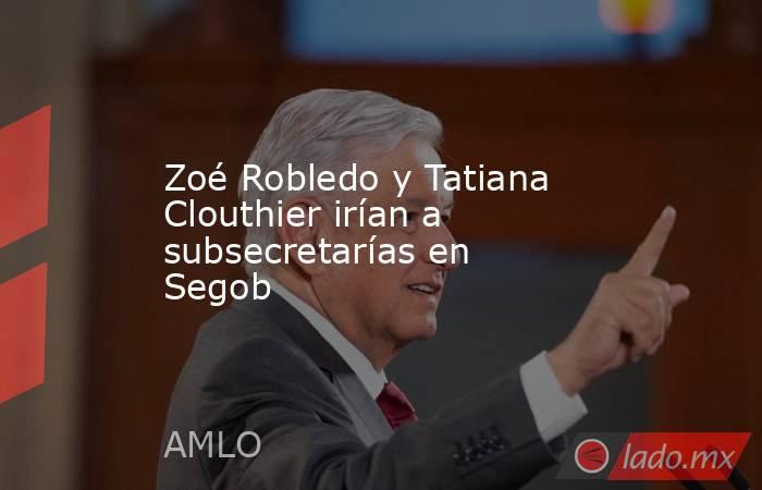 Zoé Robledo y Tatiana Clouthier irían a subsecretarías en Segob. Noticias en tiempo real