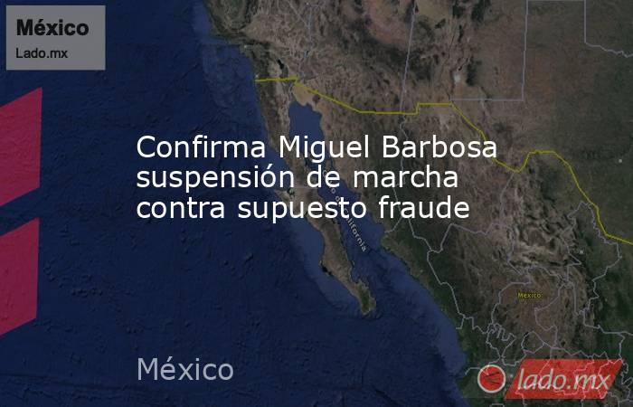 Confirma Miguel Barbosa suspensión de marcha contra supuesto fraude. Noticias en tiempo real