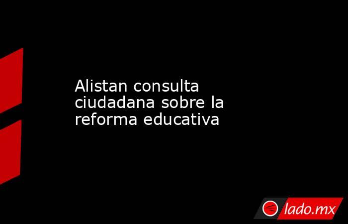 Alistan consulta ciudadana sobre la reforma educativa
. Noticias en tiempo real