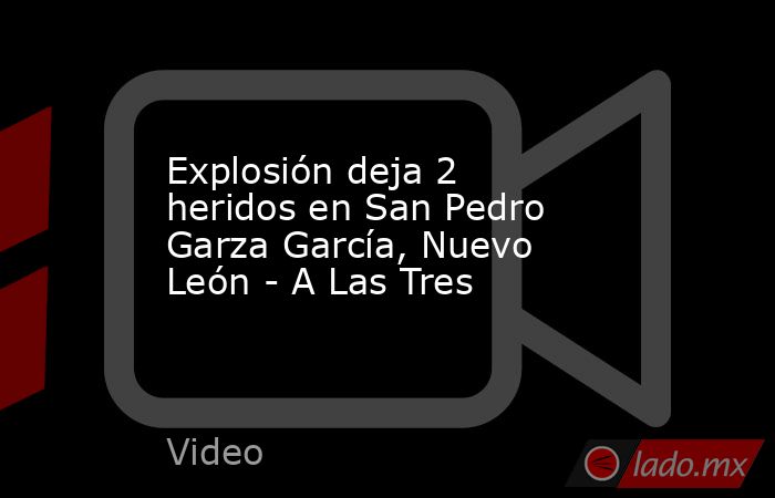 Explosión deja 2 heridos en San Pedro Garza García, Nuevo León - A Las Tres. Noticias en tiempo real