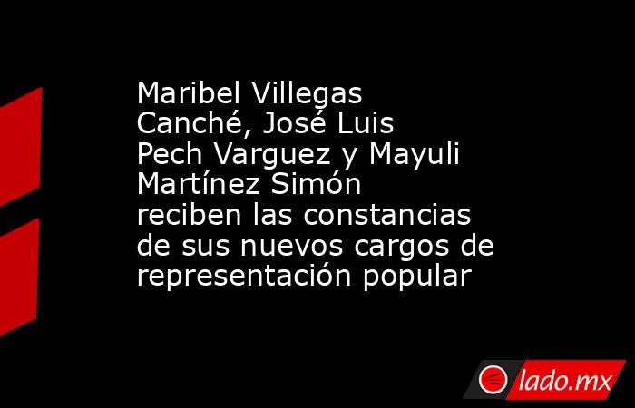 Maribel Villegas Canché, José Luis Pech Varguez y Mayuli Martínez Simón reciben las constancias de sus nuevos cargos de representación popular. Noticias en tiempo real