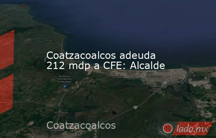 Coatzacoalcos adeuda 212 mdp a CFE: Alcalde. Noticias en tiempo real