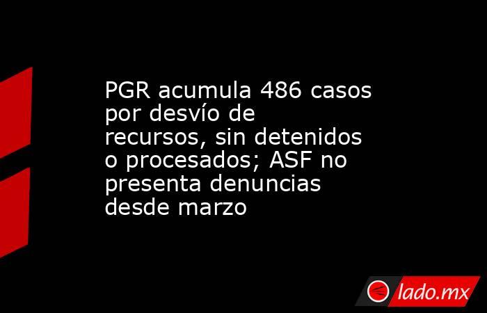 PGR acumula 486 casos por desvío de recursos, sin detenidos o procesados; ASF no presenta denuncias desde marzo. Noticias en tiempo real