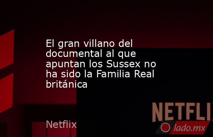 El gran villano del documental al que apuntan los Sussex no ha sido la Familia Real británica. Noticias en tiempo real