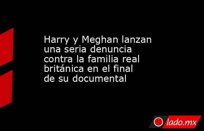Harry y Meghan lanzan una seria denuncia contra la familia real británica en el final de su documental. Noticias en tiempo real