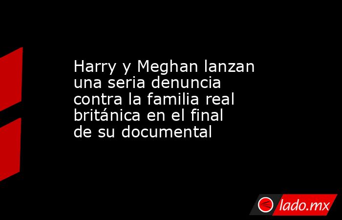 Harry y Meghan lanzan una seria denuncia contra la familia real británica en el final de su documental. Noticias en tiempo real