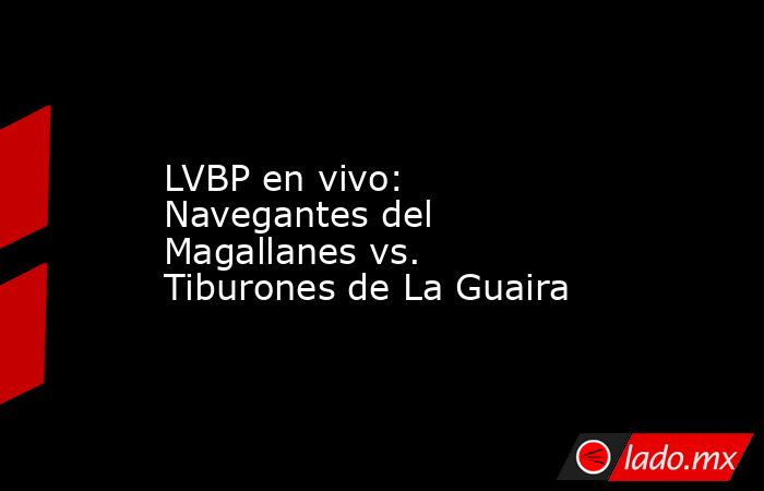 LVBP en vivo: Navegantes del Magallanes vs. Tiburones de La Guaira. Noticias en tiempo real