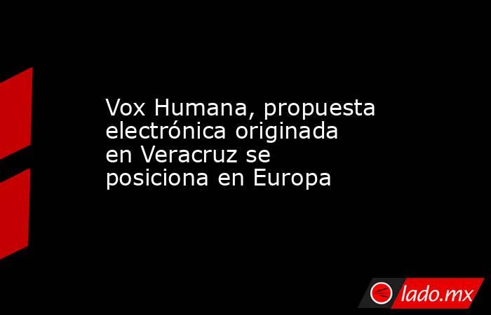 Vox Humana, propuesta electrónica originada en Veracruz se posiciona en Europa. Noticias en tiempo real