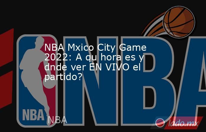 NBA Mxico City Game 2022: A qu hora es y dnde ver EN VIVO el partido?. Noticias en tiempo real