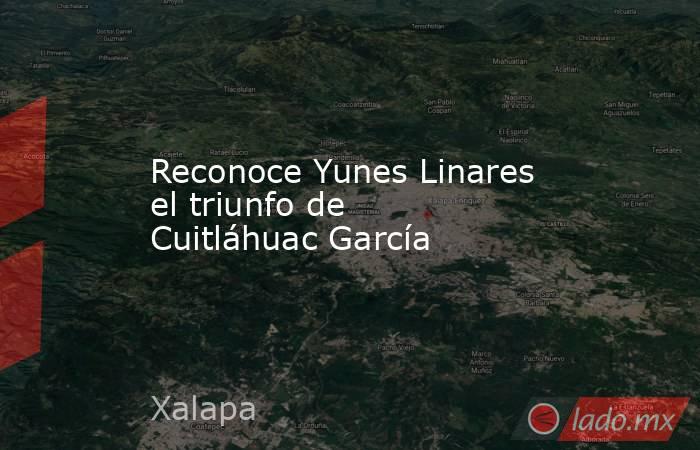 Reconoce Yunes Linares el triunfo de Cuitláhuac García. Noticias en tiempo real