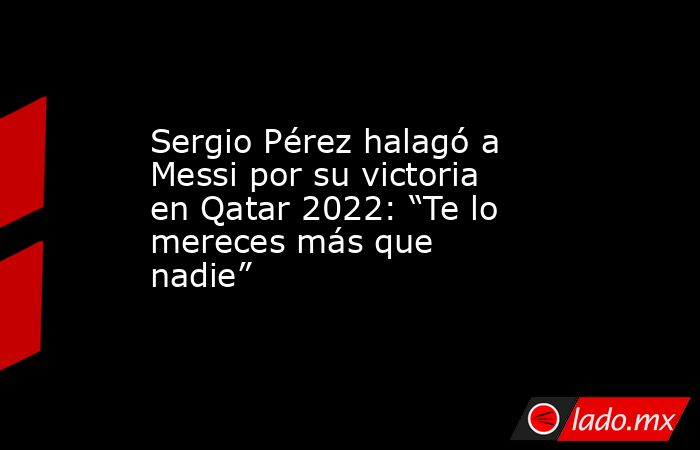 Sergio Pérez halagó a Messi por su victoria en Qatar 2022: “Te lo mereces más que nadie”. Noticias en tiempo real