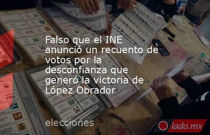 Falso que el INE anunció un recuento de votos por la desconfianza que generó la victoria de López Obrador. Noticias en tiempo real