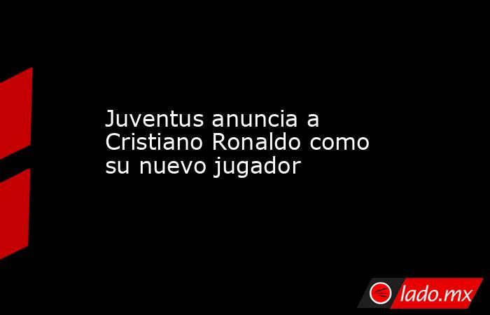 Juventus anuncia a Cristiano Ronaldo como su nuevo jugador. Noticias en tiempo real