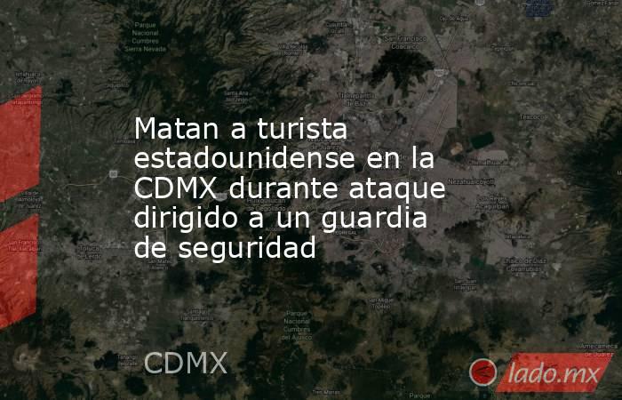 Matan a turista estadounidense en la CDMX durante ataque dirigido a un guardia de seguridad. Noticias en tiempo real