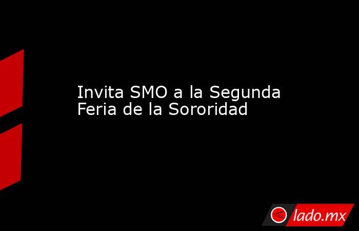 Invita SMO a la Segunda Feria de la Sororidad. Noticias en tiempo real