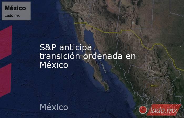 S&P anticipa transición ordenada en México. Noticias en tiempo real