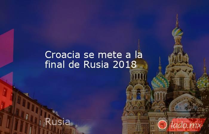 Croacia se mete a la final de Rusia 2018. Noticias en tiempo real