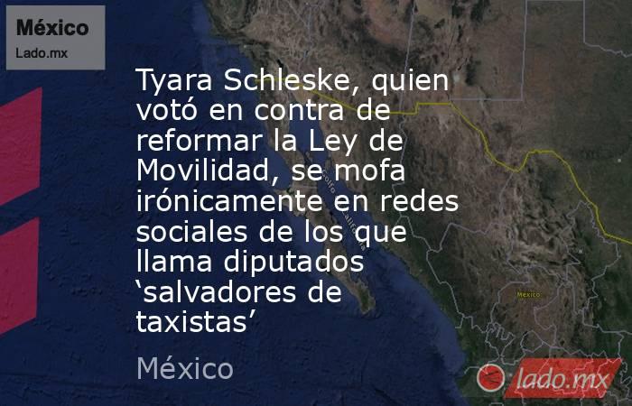 Tyara Schleske, quien votó en contra de reformar la Ley de Movilidad, se mofa irónicamente en redes sociales de los que llama diputados ‘salvadores de taxistas’. Noticias en tiempo real