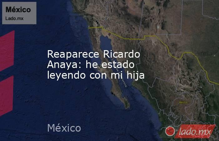 Reaparece Ricardo Anaya: he estado leyendo con mi hija. Noticias en tiempo real