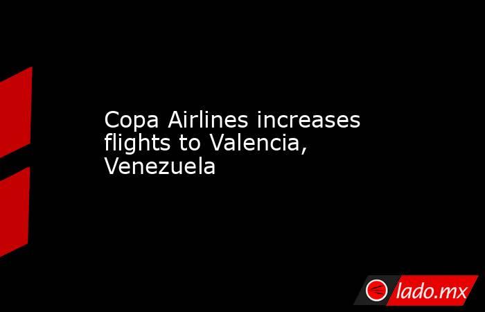 Copa Airlines increases flights to Valencia, Venezuela. Noticias en tiempo real