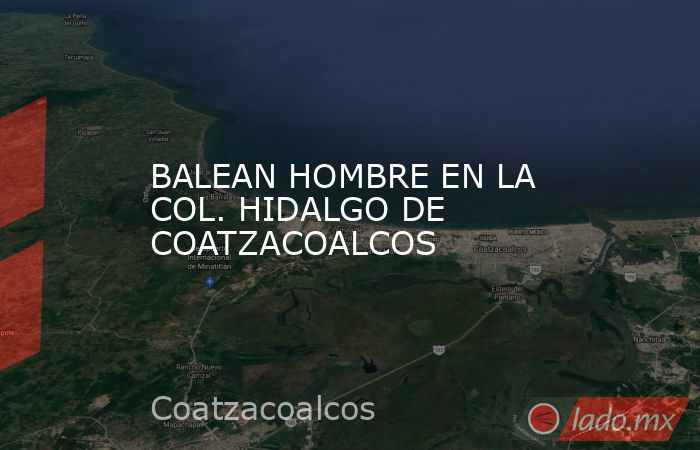 BALEAN HOMBRE EN LA COL. HIDALGO DE COATZACOALCOS. Noticias en tiempo real