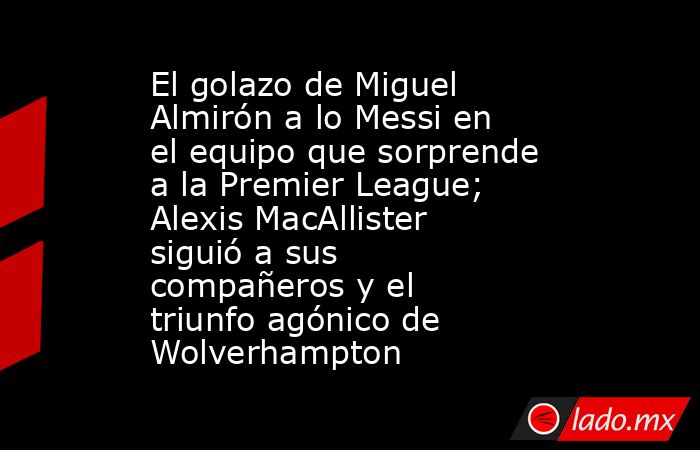 El golazo de Miguel Almirón a lo Messi en el equipo que sorprende a la Premier League; Alexis MacAllister siguió a sus compañeros y el triunfo agónico de Wolverhampton. Noticias en tiempo real
