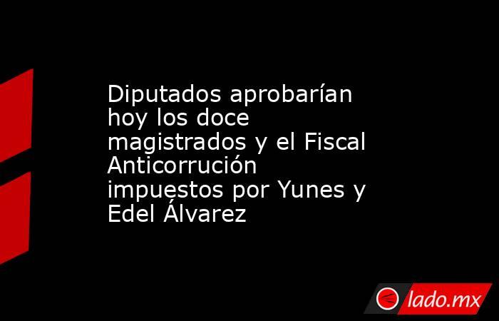 Diputados aprobarían hoy los doce magistrados y el Fiscal Anticorrución impuestos por Yunes y Edel Álvarez. Noticias en tiempo real