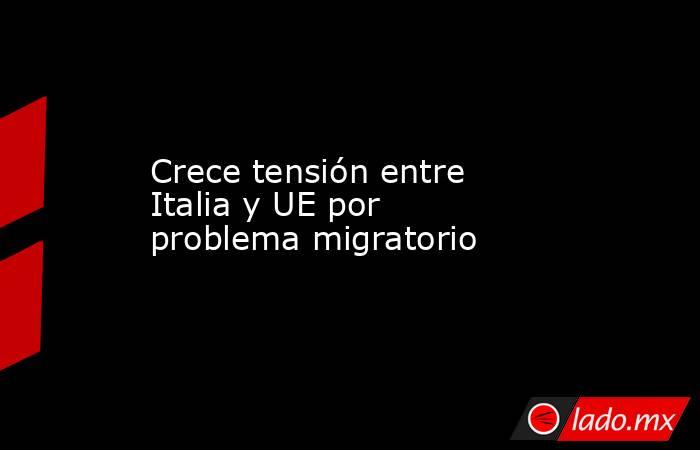 Crece tensión entre Italia y UE por problema migratorio. Noticias en tiempo real