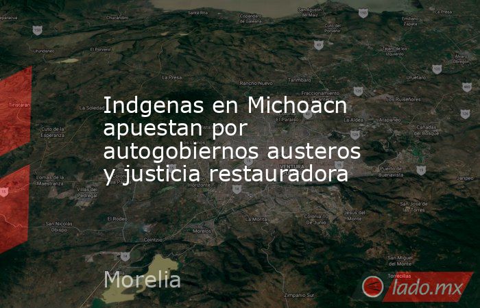 Indgenas en Michoacn apuestan por autogobiernos austeros y justicia restauradora. Noticias en tiempo real
