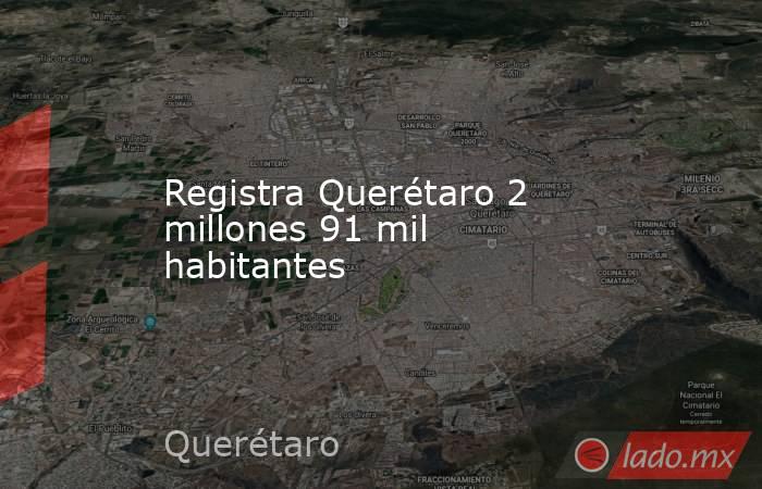 Registra Querétaro 2 millones 91 mil habitantes. Noticias en tiempo real