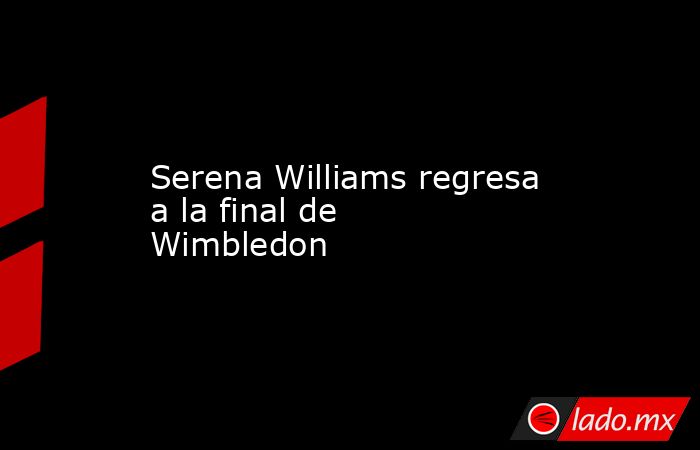 Serena Williams regresa a la final de Wimbledon
. Noticias en tiempo real