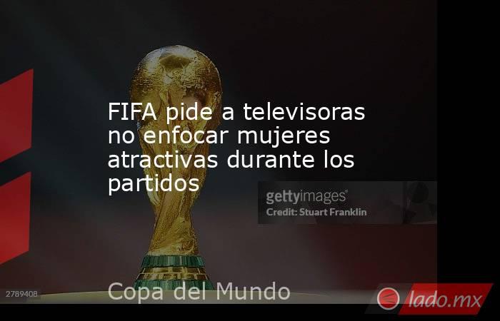 FIFA pide a televisoras no enfocar mujeres atractivas durante los partidos
. Noticias en tiempo real