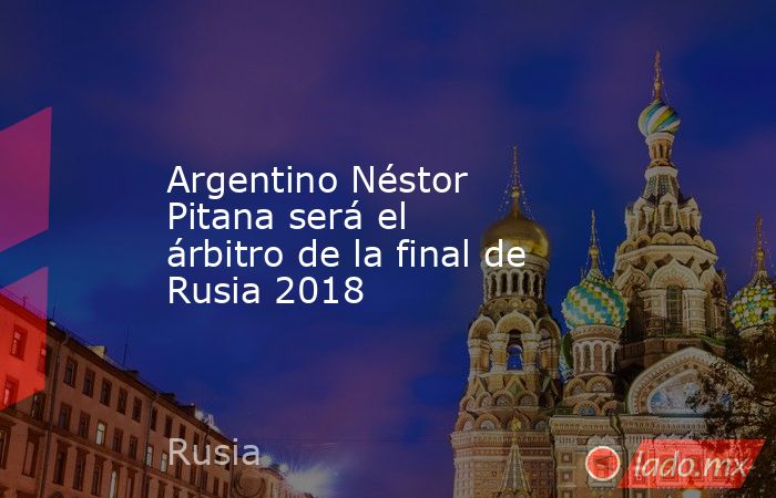 Argentino Néstor Pitana será el árbitro de la final de Rusia 2018. Noticias en tiempo real