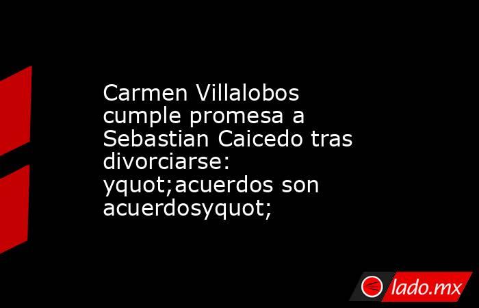 Carmen Villalobos cumple promesa a Sebastian Caicedo tras divorciarse: yquot;acuerdos son acuerdosyquot;. Noticias en tiempo real
