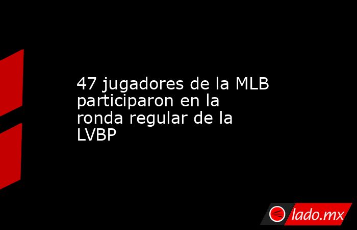 47 jugadores de la MLB participaron en la ronda regular de la LVBP. Noticias en tiempo real