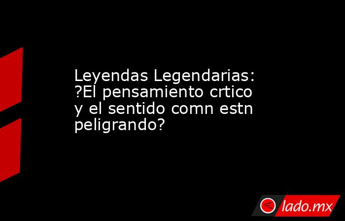 Leyendas Legendarias: ?El pensamiento crtico y el sentido comn estn peligrando?. Noticias en tiempo real