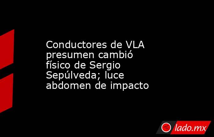 Conductores de VLA presumen cambió físico de Sergio Sepúlveda; luce abdomen de impacto. Noticias en tiempo real