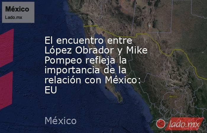 El encuentro entre López Obrador y Mike Pompeo refleja la importancia de la relación con México: EU. Noticias en tiempo real