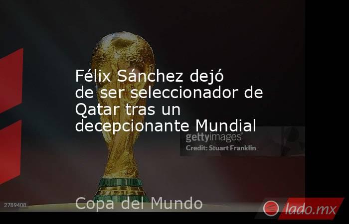 Félix Sánchez dejó de ser seleccionador de Qatar tras un decepcionante Mundial. Noticias en tiempo real