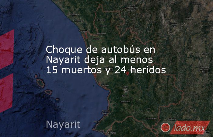 Choque de autobús en Nayarit deja al menos 15 muertos y 24 heridos ...