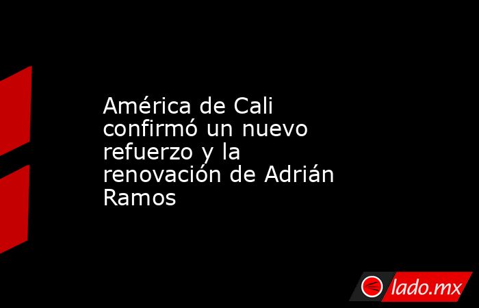 América de Cali confirmó un nuevo refuerzo y la renovación de Adrián Ramos. Noticias en tiempo real