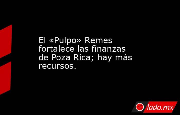 El «Pulpo» Remes fortalece las finanzas de Poza Rica; hay más recursos.. Noticias en tiempo real