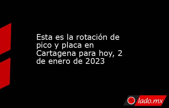 Esta es la rotación de pico y placa en Cartagena para hoy, 2 de enero de 2023. Noticias en tiempo real
