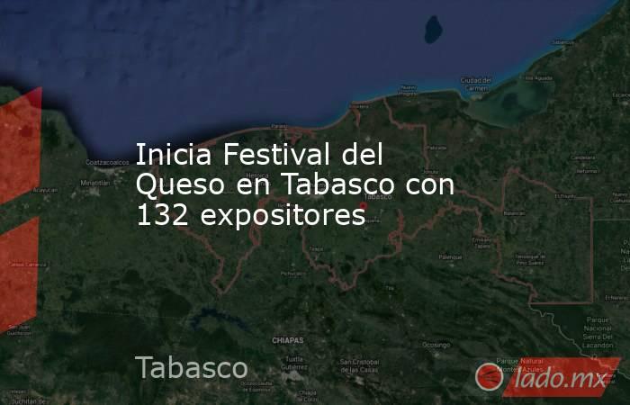 Inicia Festival del Queso en Tabasco con 132 expositores. Noticias en tiempo real