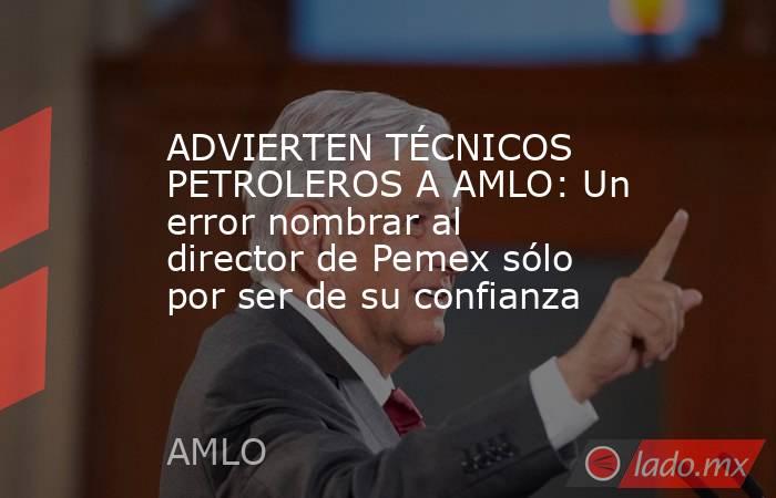 ADVIERTEN TÉCNICOS PETROLEROS A AMLO: Un error nombrar al director de Pemex sólo por ser de su confianza. Noticias en tiempo real