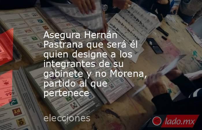 Asegura Hernán Pastrana que será él quien designe a los integrantes de su gabinete y no Morena, partido al que pertenece. Noticias en tiempo real