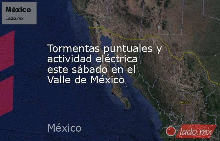 Tormentas puntuales y actividad eléctrica este sábado en el Valle de México. Noticias en tiempo real