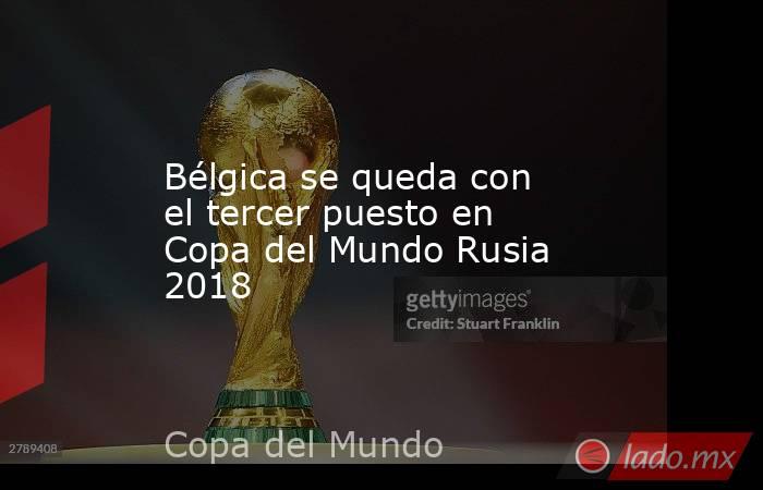 Bélgica se queda con el tercer puesto en Copa del Mundo Rusia 2018. Noticias en tiempo real
